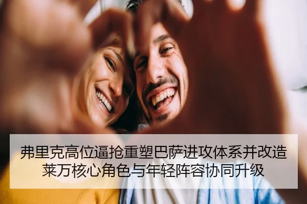 弗里克高位逼抢重塑巴萨进攻体系并改造莱万核心角色与年轻阵容协同升级（pg）