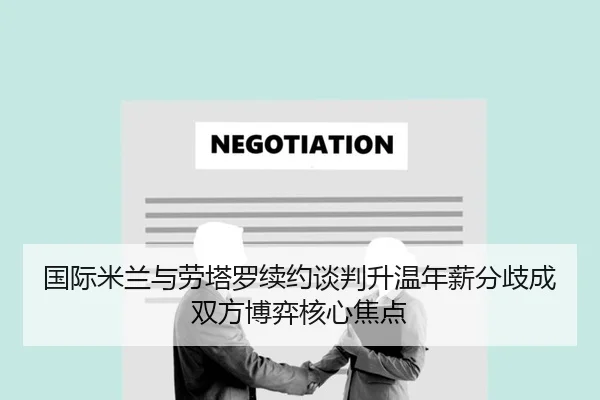 国际米兰与劳塔罗续约谈判升温年薪分歧成双方博弈核心焦点（pg）