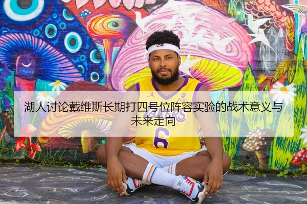 湖人讨论戴维斯长期打四号位阵容实验的战术意义与未来走向 - pg