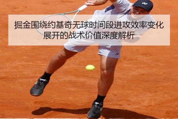 掘金围绕约基奇无球时间段进攻效率变化展开的战术价值深度解析（pg）