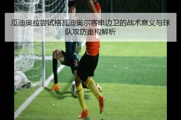 瓜迪奥拉尝试格瓦迪奥尔客串边卫的战术意义与球队攻防重构解析（pg）