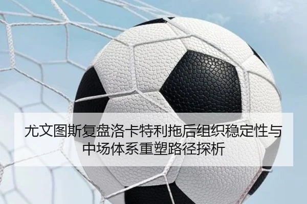 尤文图斯复盘洛卡特利拖后组织稳定性与中场体系重塑路径探析（pg）