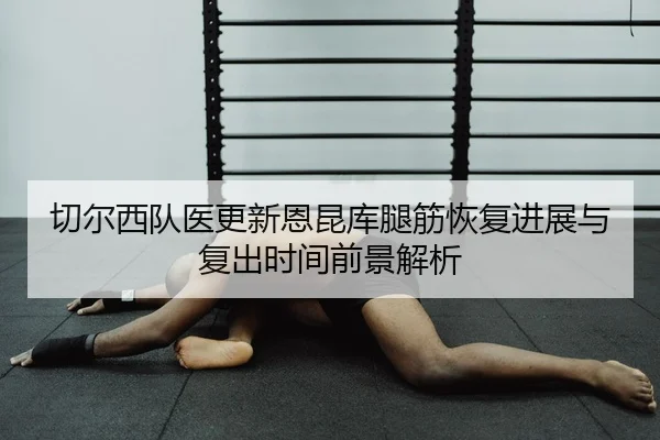 切尔西队医更新恩昆库腿筋恢复进展与复出时间前景解析 - pg