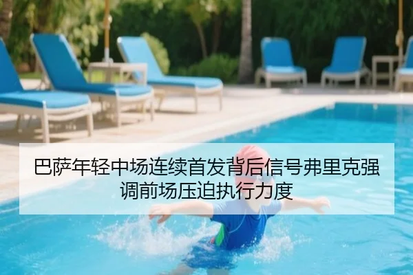 巴萨年轻中场连续首发背后信号弗里克强调前场压迫执行力度 - pg