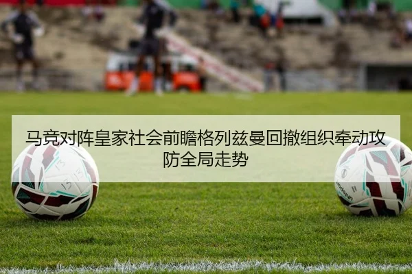 马竞对阵皇家社会前瞻格列兹曼回撤组织牵动攻防全局走势 - pg