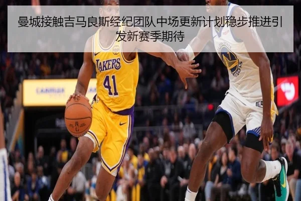 曼城接触吉马良斯经纪团队中场更新计划稳步推进引发新赛季期待 - pg