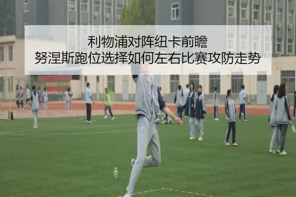 利物浦对阵纽卡前瞻 努涅斯跑位选择如何左右比赛攻防走势 - pg