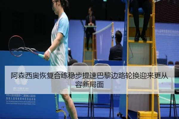 阿森西奥恢复合练稳步提速巴黎边路轮换迎来更从容新局面 - pg